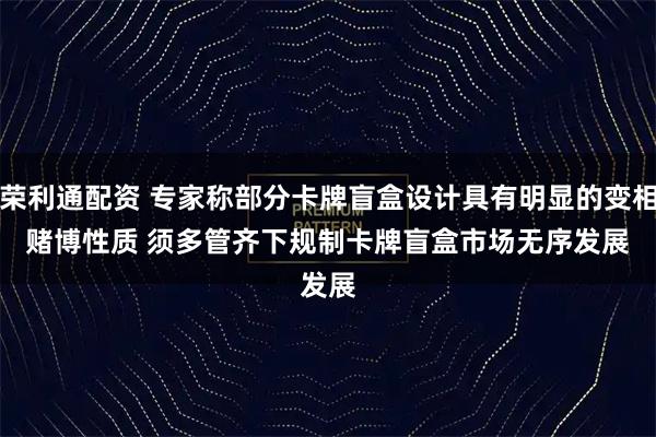 荣利通配资 专家称部分卡牌盲盒设计具有明显的变相赌博性质&#32;须多管齐下规制卡牌盲盒市场无序发展