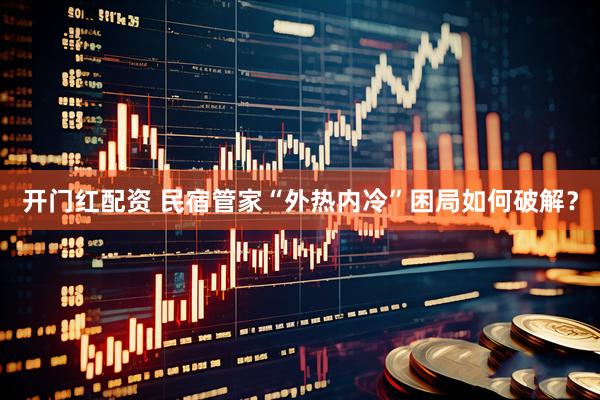 开门红配资 民宿管家“外热内冷”困局如何破解？