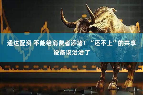通达配资 不能给消费者添堵！“还不上”的共享设备该治治了