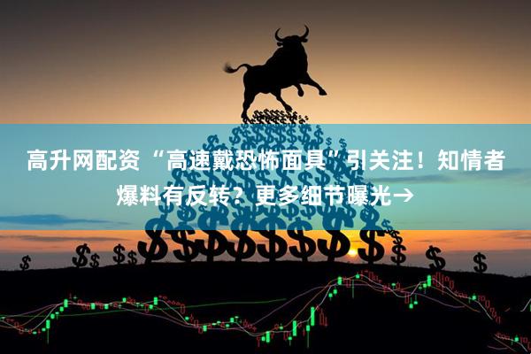 高升网配资 “高速戴恐怖面具”引关注！知情者爆料有反转？更多细节曝光→