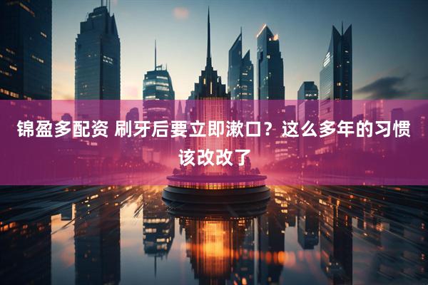 锦盈多配资 刷牙后要立即漱口？这么多年的习惯该改改了