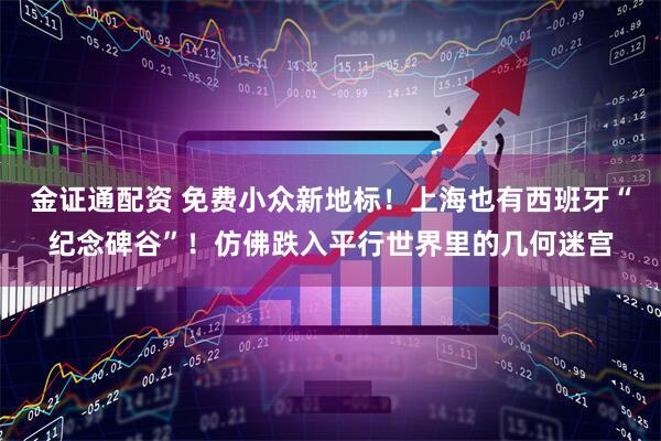 金证通配资 免费小众新地标！上海也有西班牙“纪念碑谷”！仿佛跌入平行世界里的几何迷宫