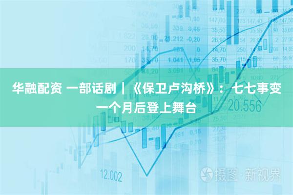 华融配资 一部话剧｜《保卫卢沟桥》：七七事变一个月后登上舞台