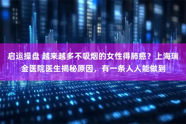 启运操盘 越来越多不吸烟的女性得肺癌？上海瑞金医院医生揭秘原因，有一条人人能做到