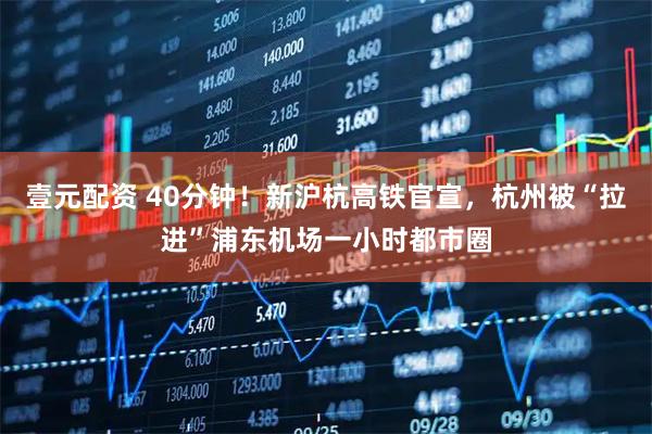 壹元配资 40分钟！新沪杭高铁官宣，杭州被“拉进”浦东机场一小时都市圈