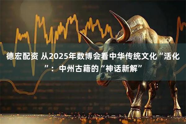 德宏配资 从2025年数博会看中华传统文化“活化”：中州古籍的“神话新解”