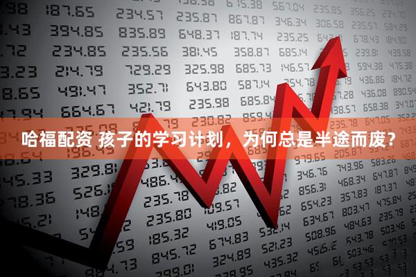 哈福配资 孩子的学习计划，为何总是半途而废？