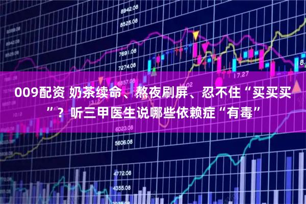 009配资 奶茶续命、熬夜刷屏、忍不住“买买买”？听三甲医生说哪些依赖症“有毒”