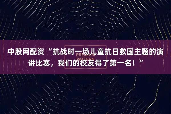中股网配资 “抗战时一场儿童抗日救国主题的演讲比赛，我们的校友得了第一名！”