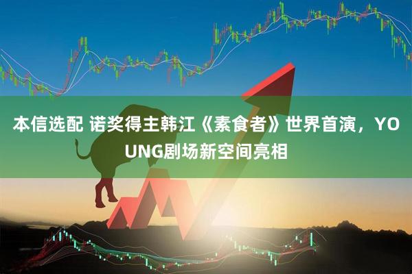 本信选配 诺奖得主韩江《素食者》世界首演，YOUNG剧场新空间亮相