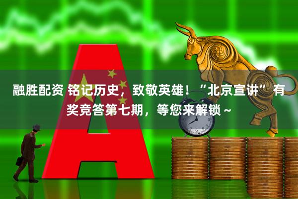融胜配资 铭记历史，致敬英雄！“北京宣讲” 有奖竞答第七期，等您来解锁～