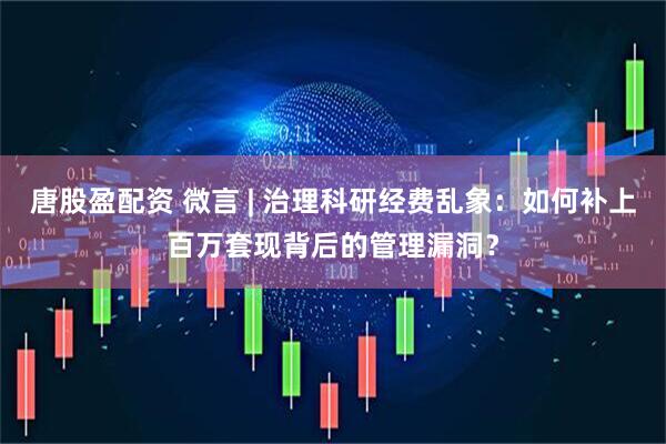 唐股盈配资 微言 | 治理科研经费乱象：如何补上百万套现背后的管理漏洞？