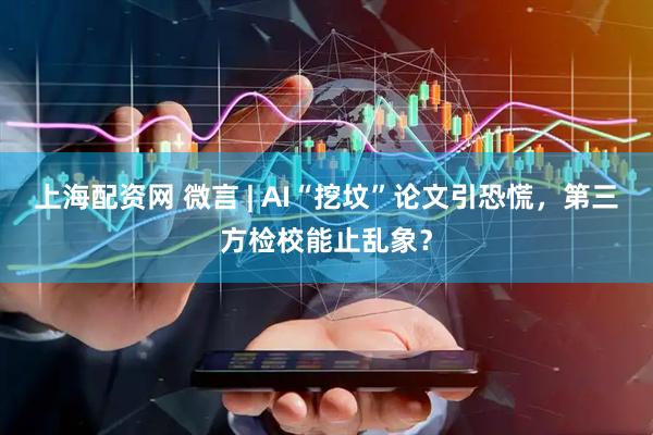 上海配资网 微言 | AI“挖坟”论文引恐慌，第三方检校能止乱象？