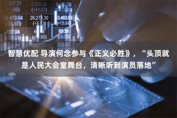 智慧优配 导演何念参与《正义必胜》，“头顶就是人民大会堂舞台，清晰听到演员落地”