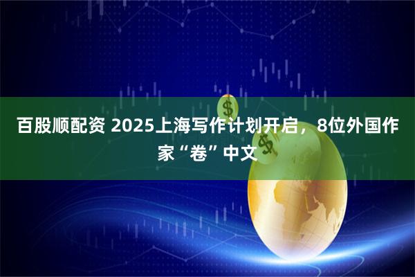 百股顺配资 2025上海写作计划开启，8位外国作家“卷”中文