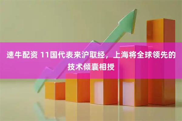 速牛配资 11国代表来沪取经，上海将全球领先的技术倾囊相授
