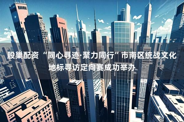 股巢配资 “同心寻迹·聚力同行”市南区统战文化地标寻访定向赛成功举办