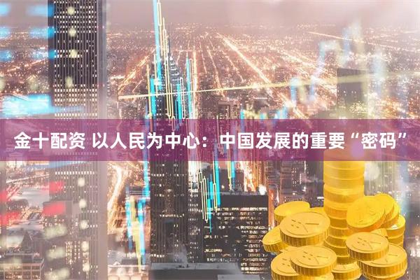 金十配资 以人民为中心：中国发展的重要“密码”