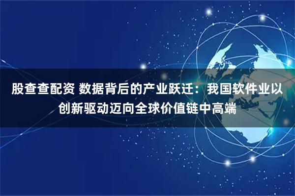 股查查配资 数据背后的产业跃迁：我国软件业以创新驱动迈向全球价值链中高端