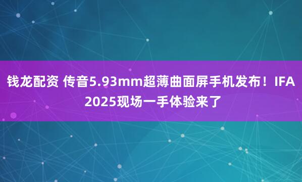 钱龙配资 传音5.93mm超薄曲面屏手机发布！IFA 2025现场一手体验来了