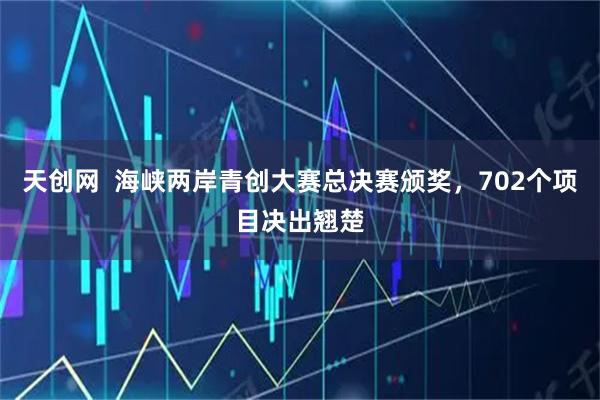 天创网  海峡两岸青创大赛总决赛颁奖，702个项目决出翘楚
