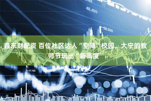 鑫东财配资 百位社区达人“空降”校园，大宁的教师节玩出“新高度”