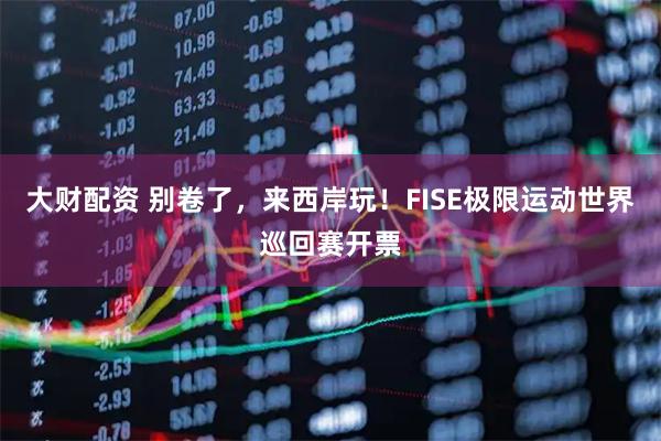 大财配资 别卷了，来西岸玩！FISE极限运动世界巡回赛开票