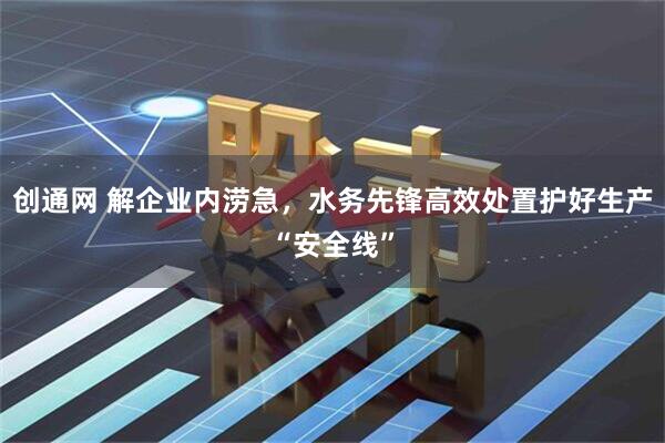 创通网 解企业内涝急，水务先锋高效处置护好生产“安全线”