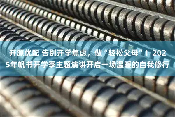 开源优配 告别开学焦虑，做“轻松父母”！2025年帆书开学季主题演讲开启一场温暖的自我修行