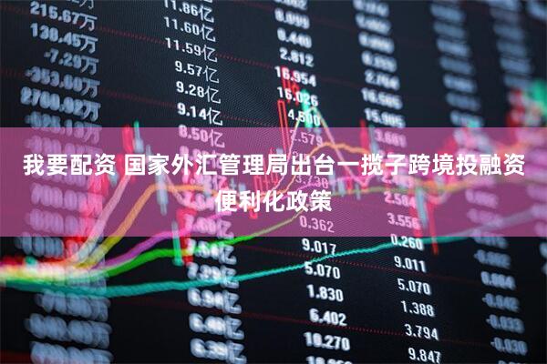 我要配资 国家外汇管理局出台一揽子跨境投融资便利化政策