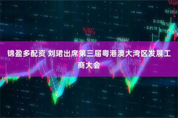 锦盈多配资 刘珺出席第三届粤港澳大湾区发展工商大会