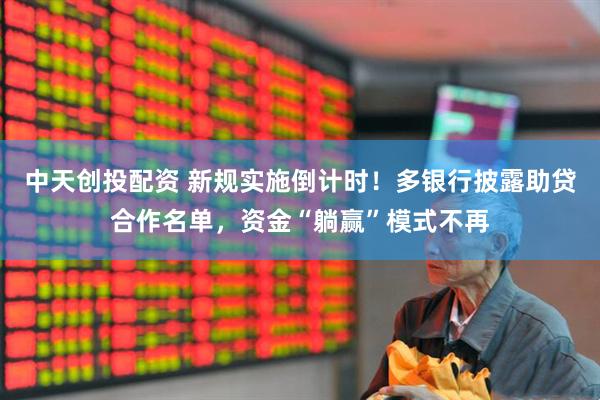 中天创投配资 新规实施倒计时！多银行披露助贷合作名单，资金“躺赢”模式不再