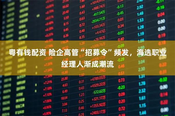 粤有钱配资 险企高管“招募令”频发，海选职业经理人渐成潮流
