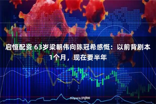 启恒配资 63岁梁朝伟向陈冠希感慨：以前背剧本1个月，现在要半年