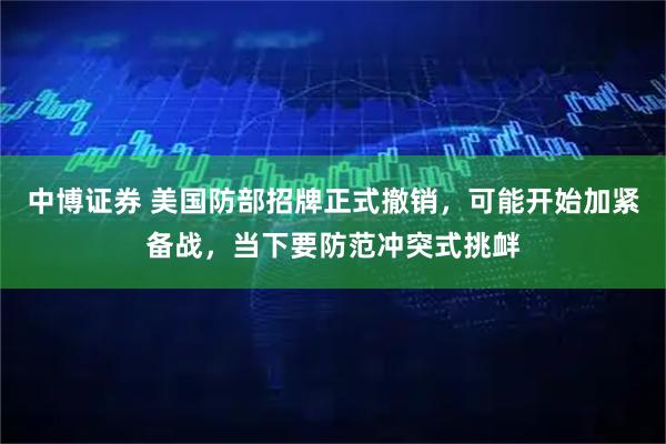 中博证券 美国防部招牌正式撤销，可能开始加紧备战，当下要防范冲突式挑衅