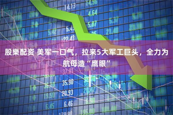 股樂配资 美军一口气，拉来5大军工巨头，全力为航母造“鹰眼”