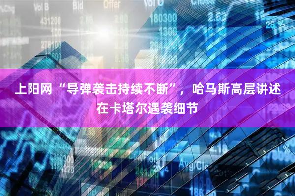 上阳网 “导弹袭击持续不断”，哈马斯高层讲述在卡塔尔遇袭细节