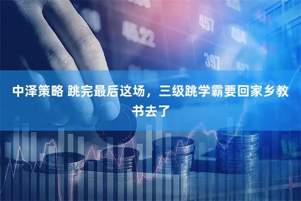 中泽策略 跳完最后这场，三级跳学霸要回家乡教书去了
