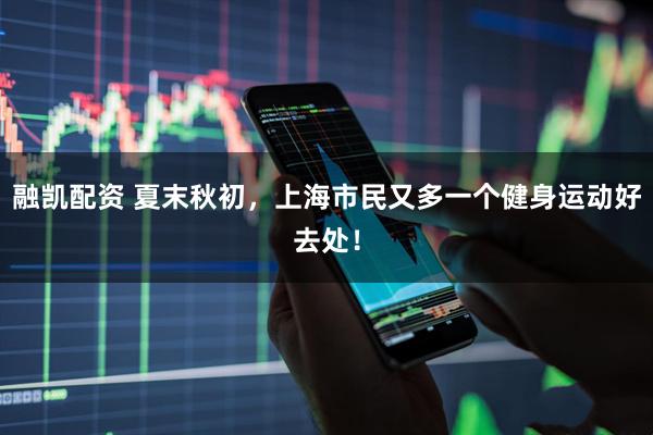 融凯配资 夏末秋初，上海市民又多一个健身运动好去处！