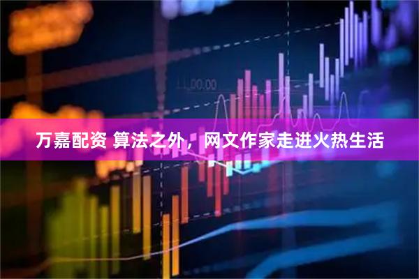 万嘉配资 算法之外，网文作家走进火热生活