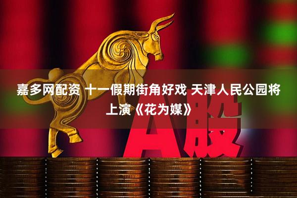 嘉多网配资 十一假期街角好戏&#32;天津人民公园将上演《花为媒》