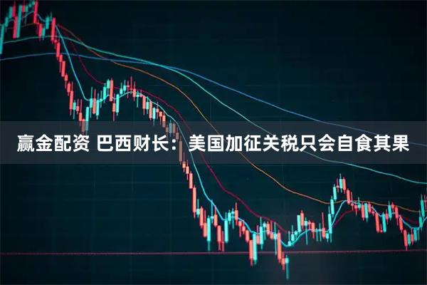 赢金配资 巴西财长：美国加征关税只会自食其果