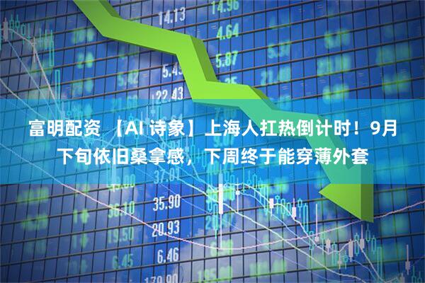 富明配资 【AI 诗象】上海人扛热倒计时！9月下旬依旧桑拿感，下周终于能穿薄外套