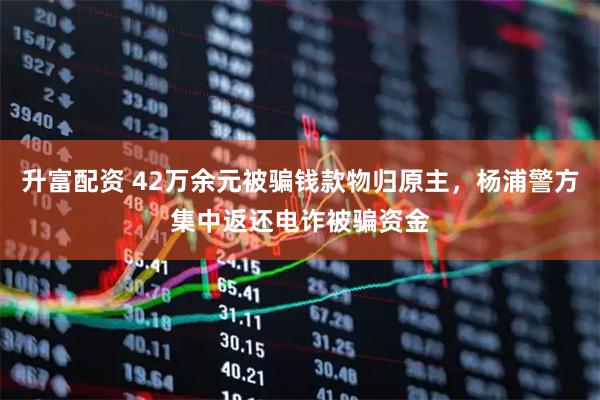 升富配资 42万余元被骗钱款物归原主，杨浦警方集中返还电诈被骗资金