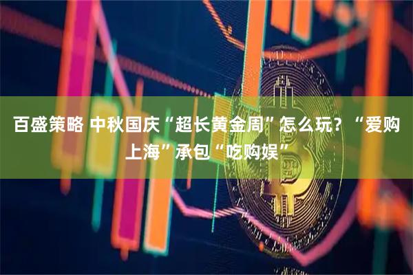 百盛策略 中秋国庆“超长黄金周”怎么玩？“爱购上海”承包“吃购娱”