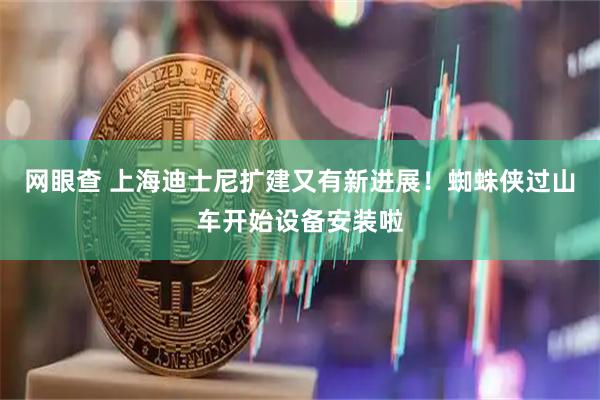 网眼查 上海迪士尼扩建又有新进展！蜘蛛侠过山车开始设备安装啦