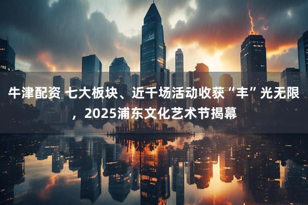 牛津配资 七大板块、近千场活动收获“丰”光无限，2025浦东文化艺术节揭幕