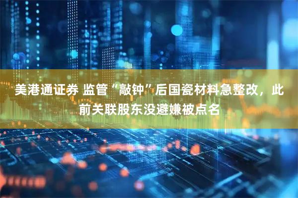 美港通证券 监管“敲钟”后国瓷材料急整改，此前关联股东没避嫌被点名
