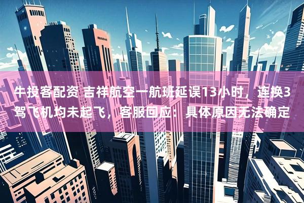 牛投客配资 吉祥航空一航班延误13小时，连换3驾飞机均未起飞，客服回应：具体原因无法确定