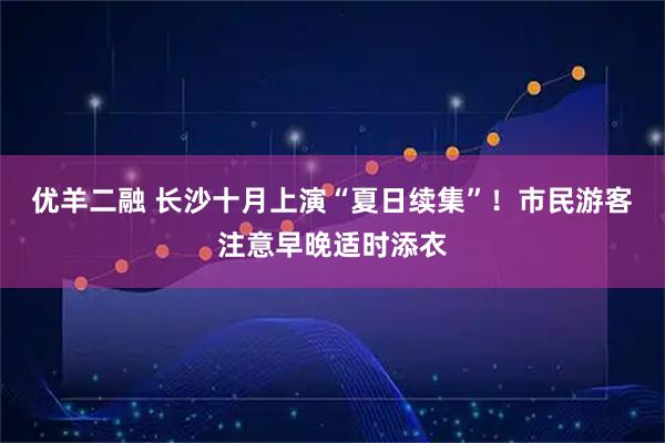 优羊二融 长沙十月上演“夏日续集”！市民游客注意早晚适时添衣